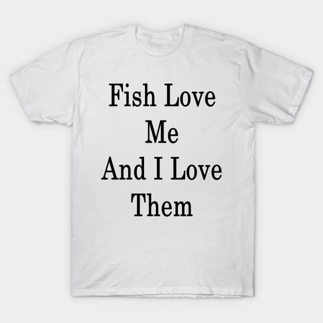 Fish Love Me And I Love Them T-Shirt by supernova23